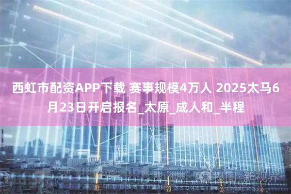 西虹市配资APP下载 赛事规模4万人 2025太马6月23日开启报名_太原_成人和_半程