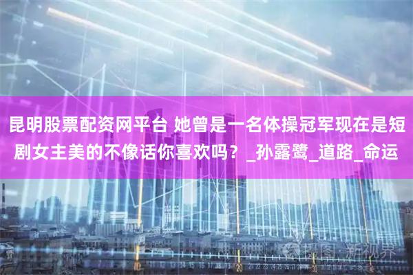 昆明股票配资网平台 她曾是一名体操冠军现在是短剧女主美的不像话你喜欢吗？_孙露鹭_道路_命运
