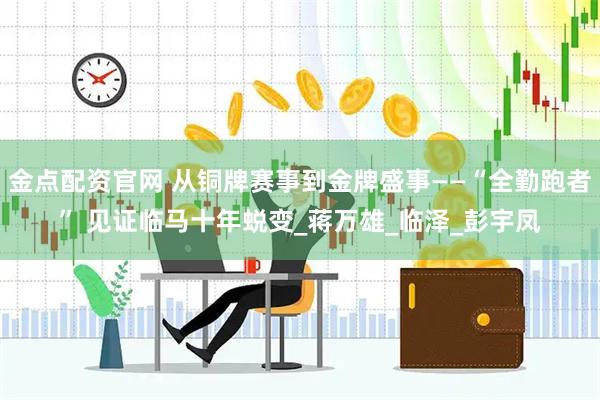 金点配资官网 从铜牌赛事到金牌盛事——“全勤跑者” 见证临马十年蜕变_蒋万雄_临泽_彭宇凤