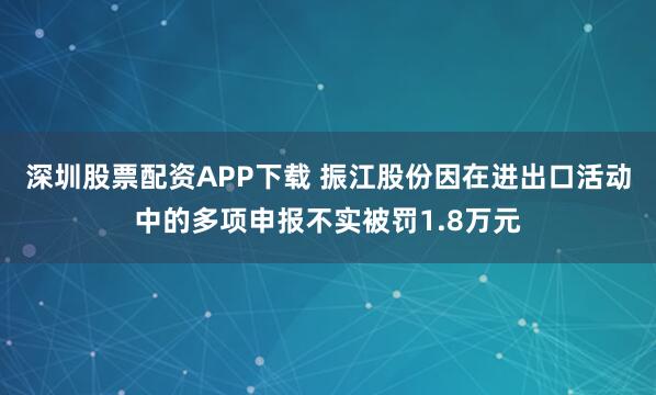 深圳股票配资APP下载 振江股份因在进出口活动中的多项申报不实被罚1.8万元