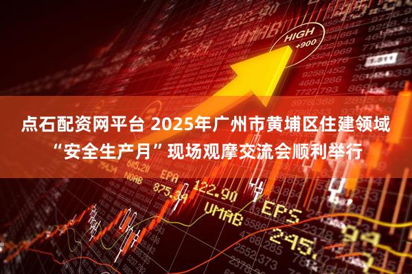 点石配资网平台 2025年广州市黄埔区住建领域“安全生产月”现场观摩交流会顺利举行