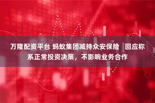 万隆配资平台 蚂蚁集团减持众安保险   回应称系正常投资决策，不影响业务合作
