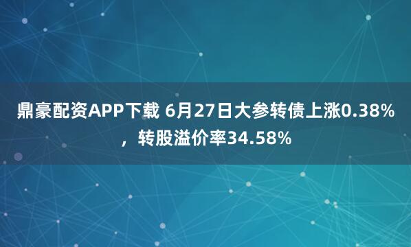 鼎豪配资APP下载 6月27日大参转债上涨0.38%，转股溢价率34.58%