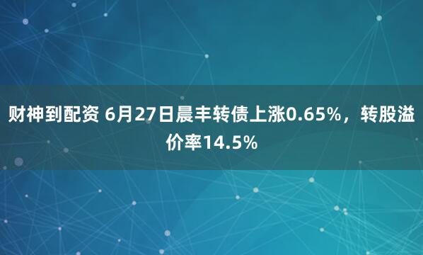 财神到配资 6月27日晨丰转债上涨0.65%，转股溢价率14.5%
