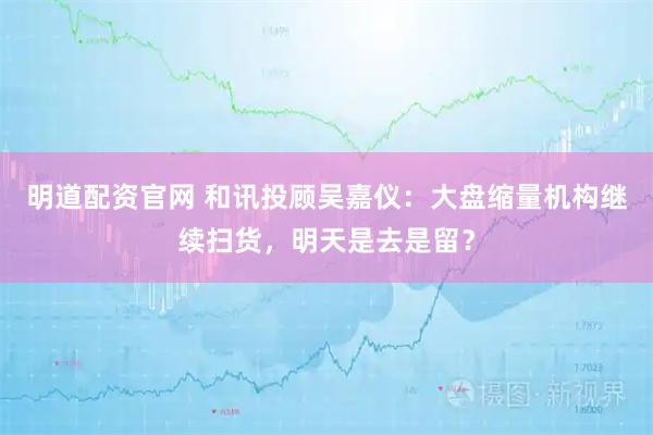 明道配资官网 和讯投顾吴嘉仪：大盘缩量机构继续扫货，明天是去是留？