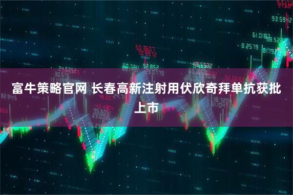 富牛策略官网 长春高新注射用伏欣奇拜单抗获批上市