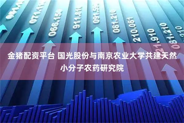 金猪配资平台 国光股份与南京农业大学共建天然小分子农药研究院