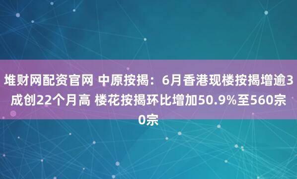 堆财网配资官网 中原按揭：6月香港现楼按揭增逾3成创22个月高 楼花按揭环比增加50.9%至560宗