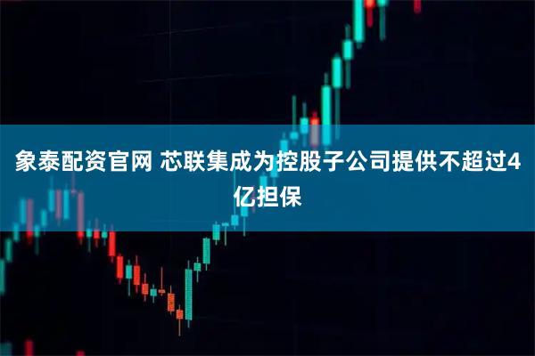象泰配资官网 芯联集成为控股子公司提供不超过4亿担保