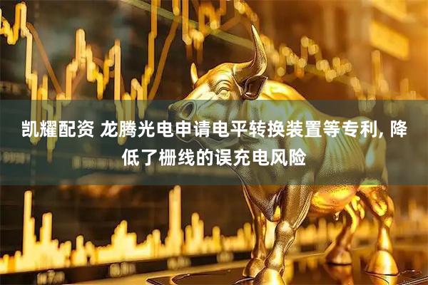 凯耀配资 龙腾光电申请电平转换装置等专利, 降低了栅线的误充电风险