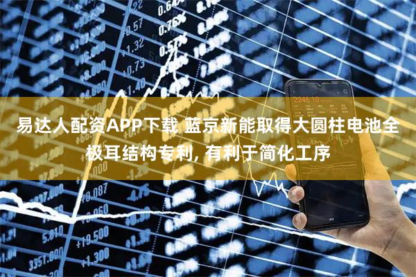 易达人配资APP下载 蓝京新能取得大圆柱电池全极耳结构专利, 有利于简化工序