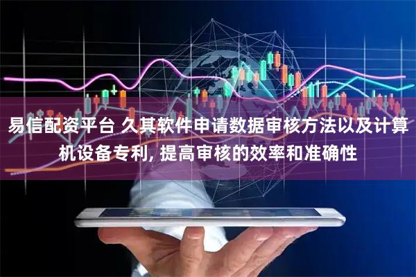 易信配资平台 久其软件申请数据审核方法以及计算机设备专利, 提高审核的效率和准确性