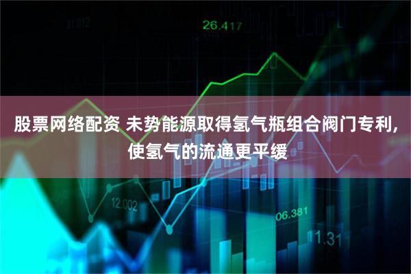 股票网络配资 未势能源取得氢气瓶组合阀门专利, 使氢气的流通更平缓
