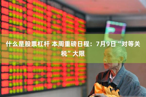 什么是股票杠杆 本周重磅日程：7月9日“对等关税”大限