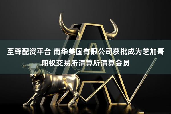 至尊配资平台 南华美国有限公司获批成为芝加哥期权交易所清算所清算会员