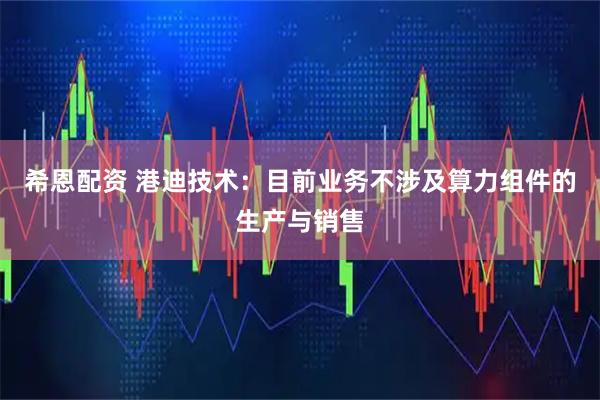 希恩配资 港迪技术：目前业务不涉及算力组件的生产与销售