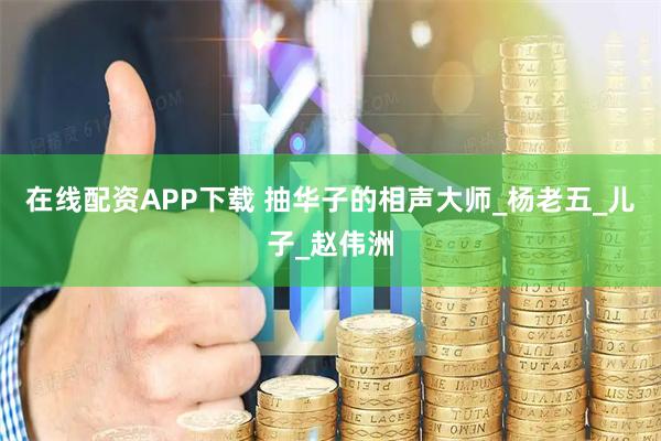 在线配资APP下载 抽华子的相声大师_杨老五_儿子_赵伟洲