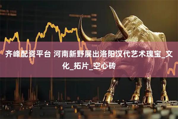齐峰配资平台 河南新野展出洛阳汉代艺术瑰宝_文化_拓片_空心砖