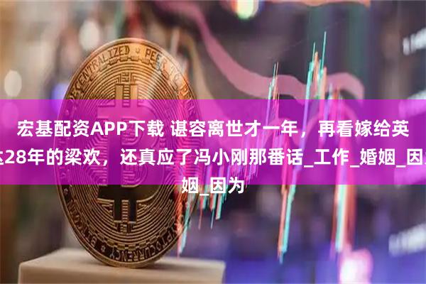 宏基配资APP下载 谌容离世才一年，再看嫁给英达28年的梁欢，还真应了冯小刚那番话_工作_婚姻_因为