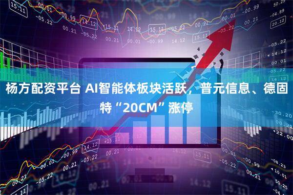 杨方配资平台 AI智能体板块活跃，普元信息、德固特“20CM”涨停