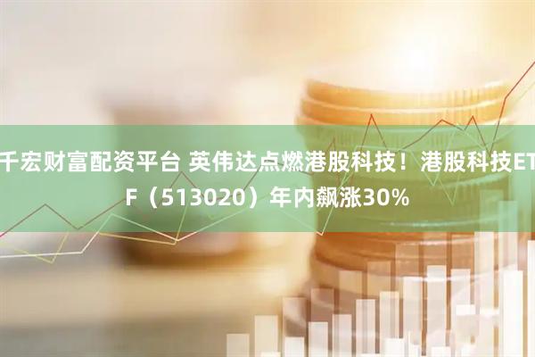 千宏财富配资平台 英伟达点燃港股科技！港股科技ETF（513020）年内飙涨30%