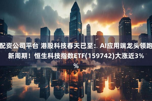 配资公司平台 港股科技春天已至：AI应用端龙头领跑新周期！恒生科技指数ETF(159742)大涨近3%
