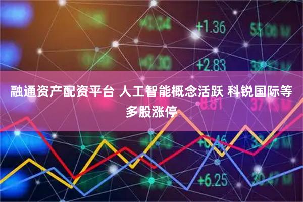 融通资产配资平台 人工智能概念活跃 科锐国际等多股涨停