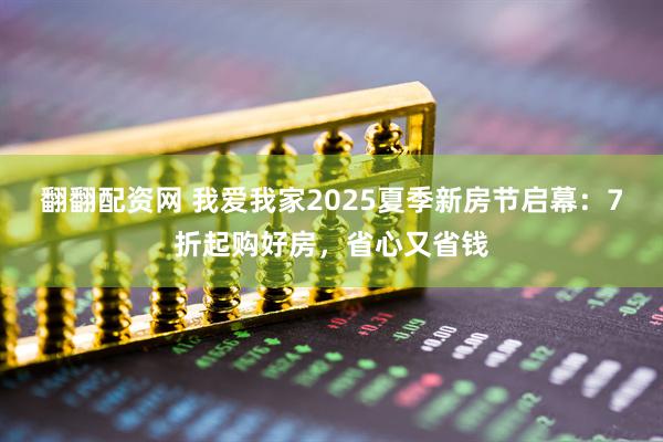 翻翻配资网 我爱我家2025夏季新房节启幕：7折起购好房，省心又省钱
