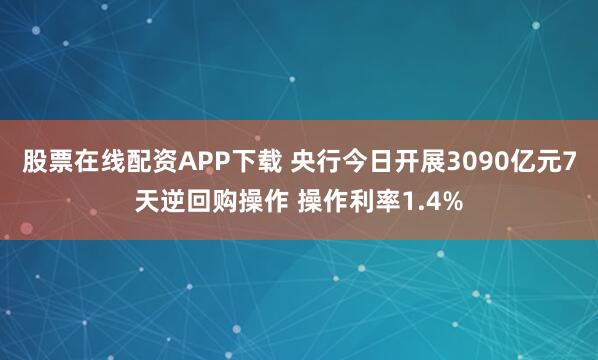 股票在线配资APP下载 央行今日开展3090亿元7天逆回购操作 操作利率1.4%