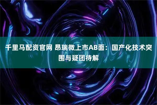 千里马配资官网 昂瑞微上市AB面：国产化技术突围与疑团待解