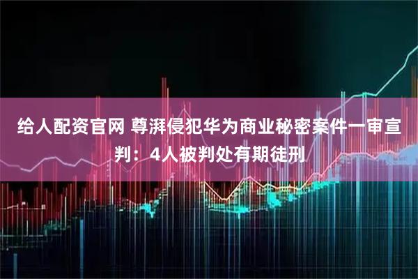 给人配资官网 尊湃侵犯华为商业秘密案件一审宣判：4人被判处有期徒刑