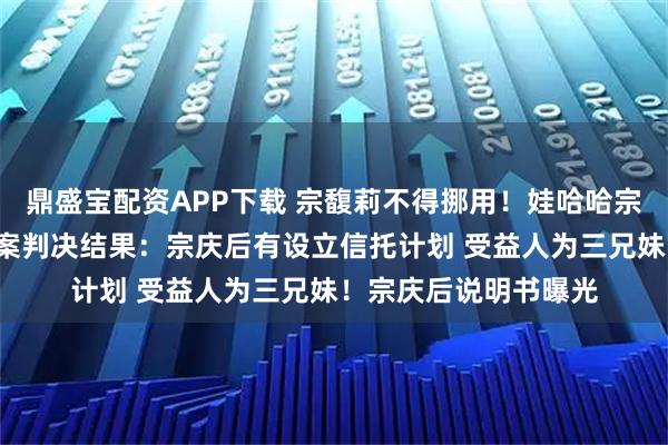 鼎盛宝配资APP下载 宗馥莉不得挪用！娃哈哈宗氏“百亿”财产纠纷案判决结果：宗庆后有设立信托计划 受益人为三兄妹！宗庆后说明书曝光