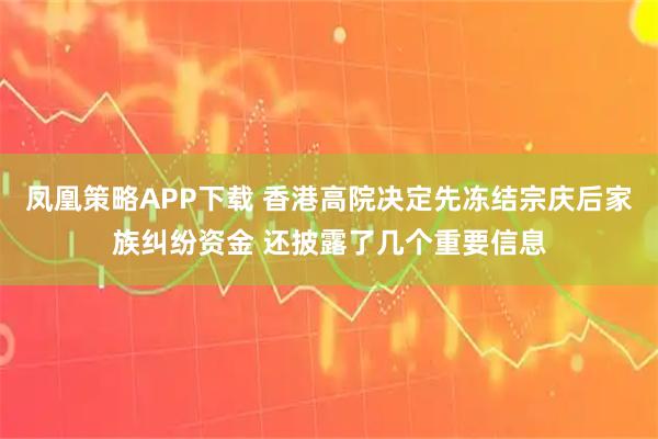 凤凰策略APP下载 香港高院决定先冻结宗庆后家族纠纷资金 还披露了几个重要信息