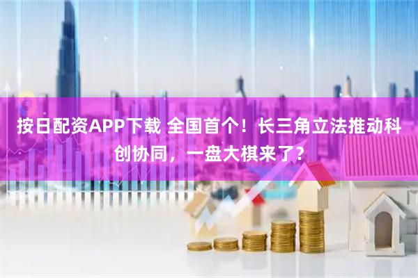 按日配资APP下载 全国首个！长三角立法推动科创协同，一盘大棋来了？