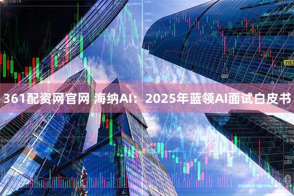 361配资网官网 海纳AI：2025年蓝领AI面试白皮书
