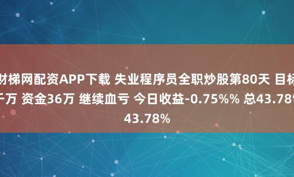 财梯网配资APP下载 失业程序员全职炒股第80天 目标千万 资金36万 继续血亏 今日收益-0.75%% 总43.78%