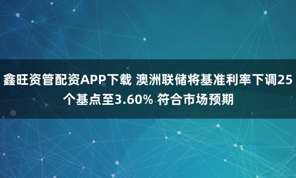 鑫旺资管配资APP下载 澳洲联储将基准利率下调25个基点至3.60% 符合市场预期