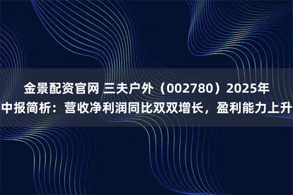 金景配资官网 三夫户外（002780）2025年中报简析：营收净利润同比双双增长，盈利能力上升