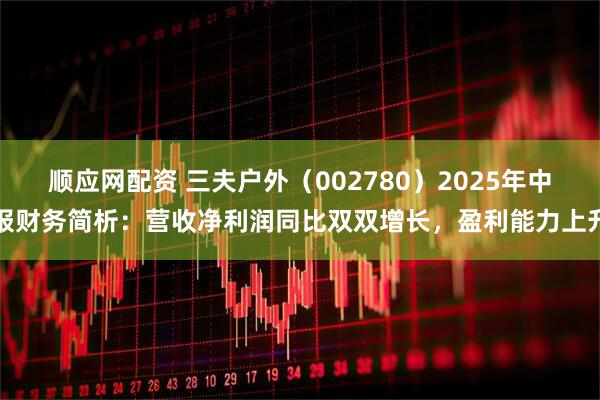 顺应网配资 三夫户外（002780）2025年中报财务简析：营收净利润同比双双增长，盈利能力上升