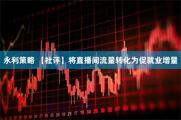 永利策略 【社评】将直播间流量转化为促就业增量