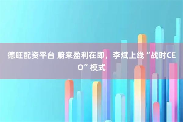 德旺配资平台 蔚来盈利在即，李斌上线“战时CEO”模式