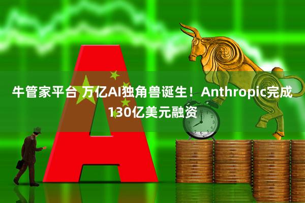牛管家平台 万亿AI独角兽诞生！Anthropic完成130亿美元融资