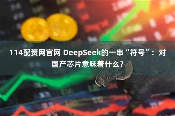 114配资网官网 DeepSeek的一串“符号”：对国产芯片意味着什么？