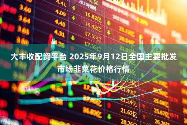大丰收配资平台 2025年9月12日全国主要批发市场韭菜花价格行情