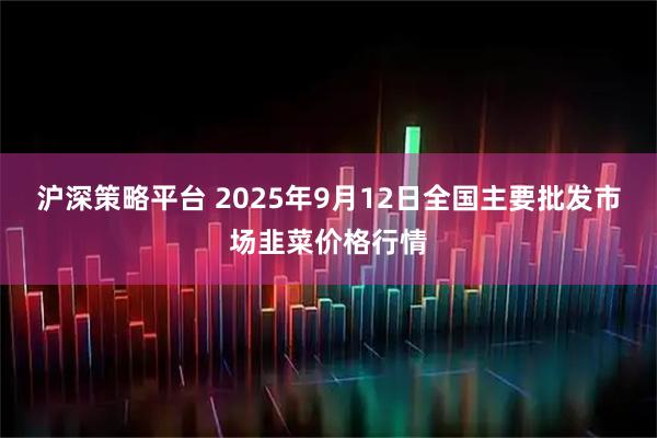 沪深策略平台 2025年9月12日全国主要批发市场韭菜价格行情
