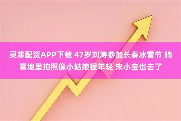 灵菲配资APP下载 47岁刘涛参加长春冰雪节 躺雪地里拍照像小姑娘很年轻 宋小宝也去了