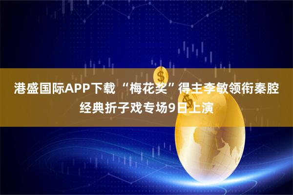 港盛国际APP下载 “梅花奖”得主李敏领衔秦腔经典折子戏专场9日上演